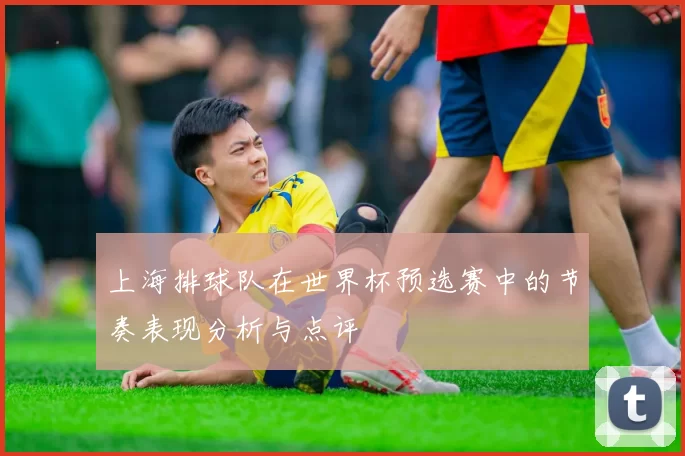 上海排球队在世界杯预选赛中的节奏表现分析与点评