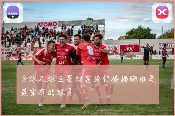 全球足球巨星财富排行榜揭晓谁是最富有的球员