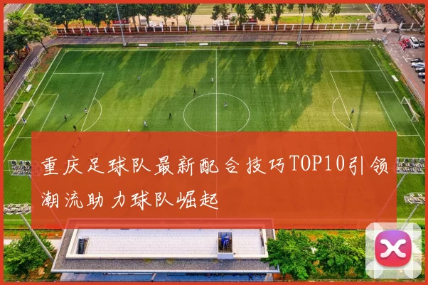 重庆足球队最新配合技巧TOP10引领潮流助力球队崛起