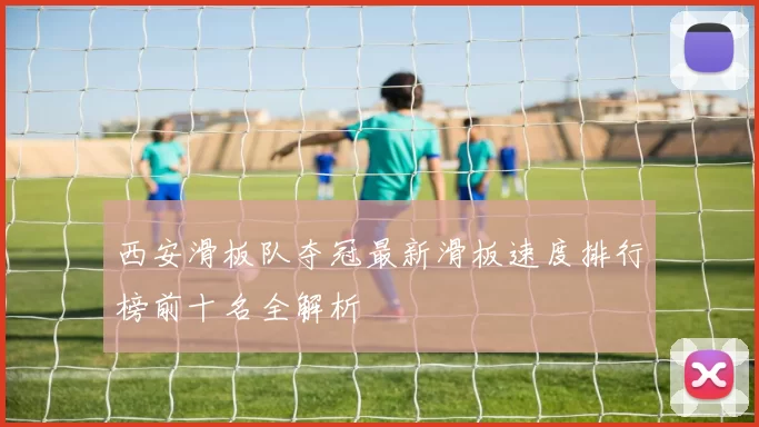 西安滑板队夺冠最新滑板速度排行榜前十名全解析