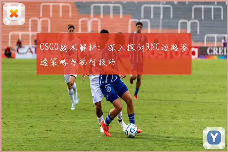 CSGO战术解析：深入探讨RNG边路渗透策略与执行技巧
