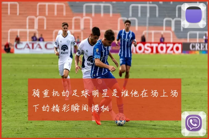 骑重机的足球明星是谁他在场上场下的精彩瞬间揭秘
