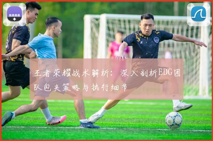 王者荣耀战术解析：深入剖析EDG团队包夹策略与执行细节