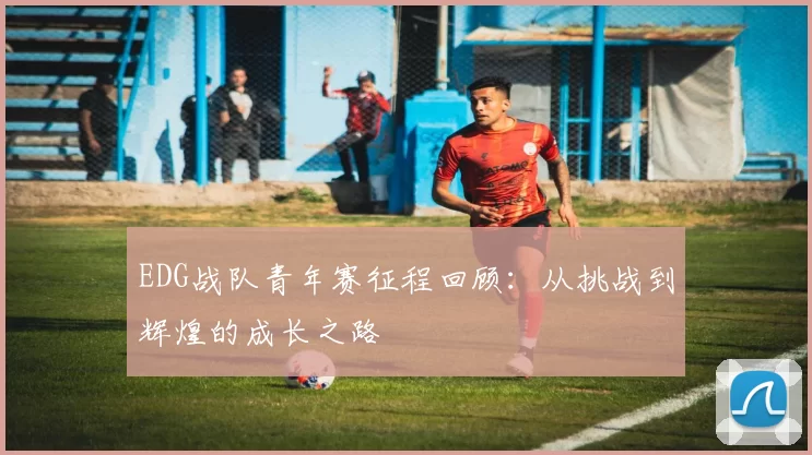 EDG战队青年赛征程回顾：从挑战到辉煌的成长之路