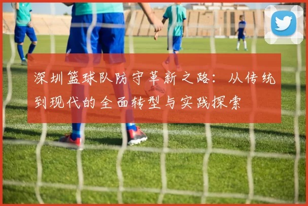 深圳篮球队防守革新之路：从传统到现代的全面转型与实践探索