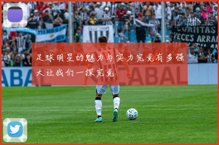 足球明星的魅力与实力究竟有多强大让我们一探究竟
