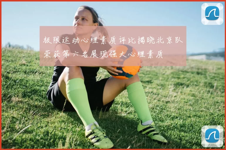极限运动心理素质评比揭晓北京队荣获第六名展现强大心理素质