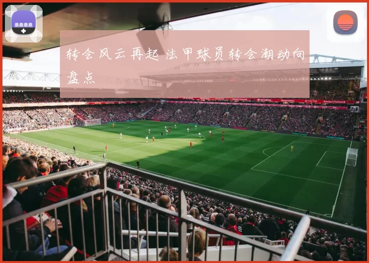 转会风云再起 法甲球员转会潮动向盘点