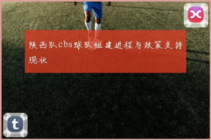 陕西队cba球队组建进程与政策支持现状