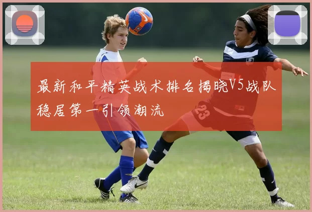 最新和平精英战术排名揭晓V5战队稳居第一引领潮流
