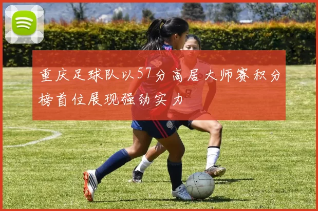 重庆足球队以57分高居大师赛积分榜首位展现强劲实力
