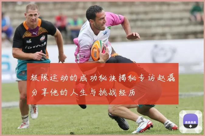 极限运动的成功秘诀揭秘专访赵磊分享他的人生与挑战经历