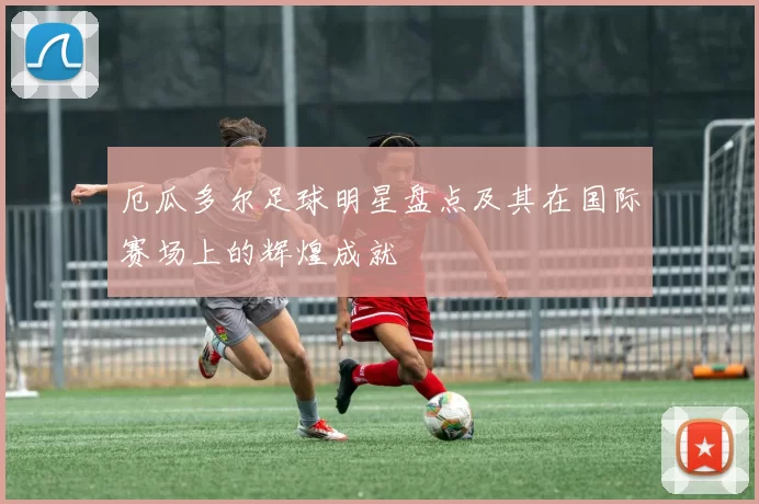 厄瓜多尔足球明星盘点及其在国际赛场上的辉煌成就