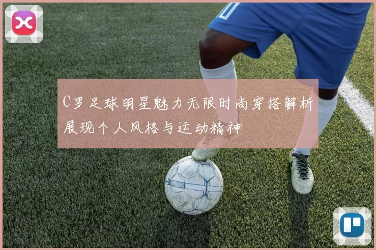 C罗足球明星魅力无限时尚穿搭解析展现个人风格与运动精神