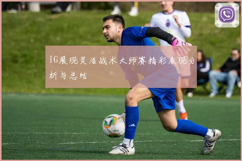 IG展现灵活战术大师赛精彩表现分析与总结