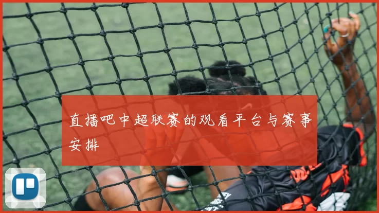 直播吧中超联赛的观看平台与赛事安排