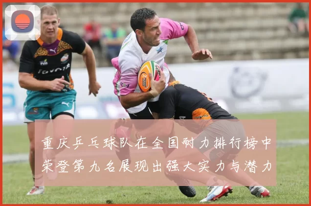 重庆乒乓球队在全国耐力排行榜中荣登第九名展现出强大实力与潜力