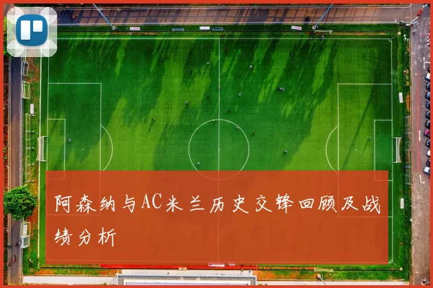 阿森纳与AC米兰历史交锋回顾及战绩分析