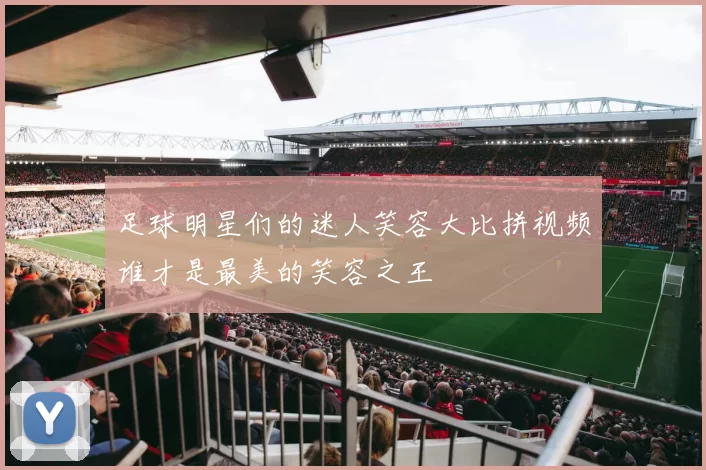 足球明星们的迷人笑容大比拼视频谁才是最美的笑容之王