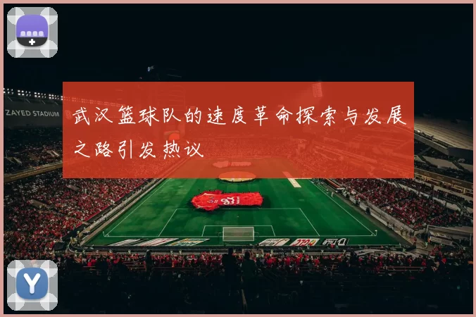 武汉篮球队的速度革命探索与发展之路引发热议