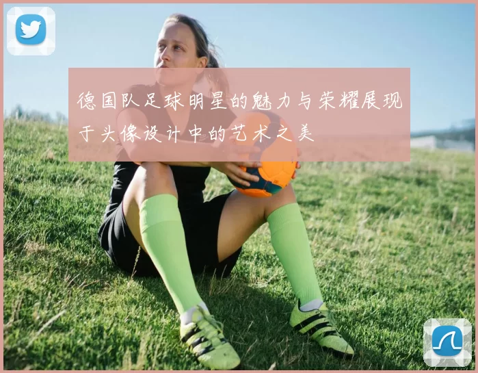 德国队足球明星的魅力与荣耀展现于头像设计中的艺术之美