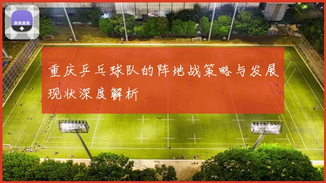重庆乒乓球队的阵地战策略与发展现状深度解析