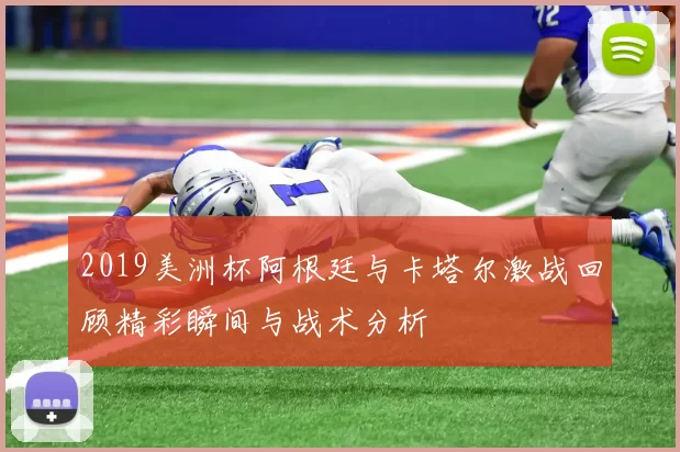 2019美洲杯阿根廷与卡塔尔激战回顾精彩瞬间与战术分析