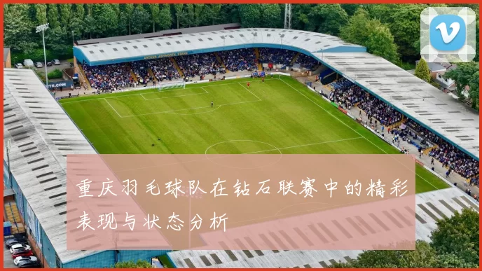 重庆羽毛球队在钻石联赛中的精彩表现与状态分析