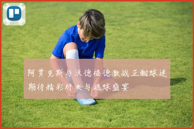 阿贾克斯与沃德福德激战正酣球迷期待精彩对决与进球盛宴