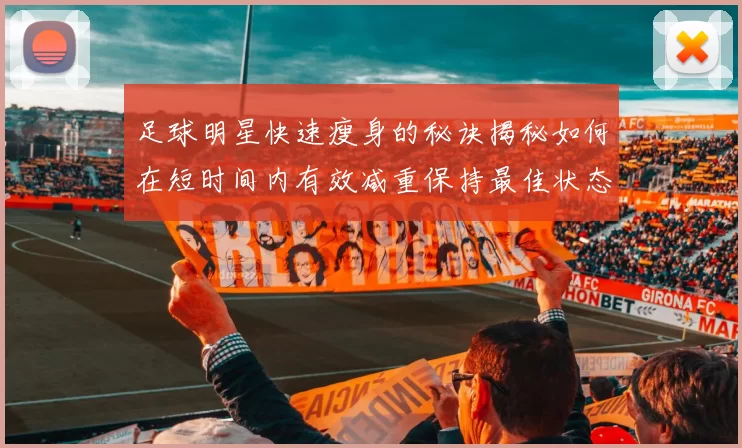 足球明星快速瘦身的秘诀揭秘如何在短时间内有效减重保持最佳状态