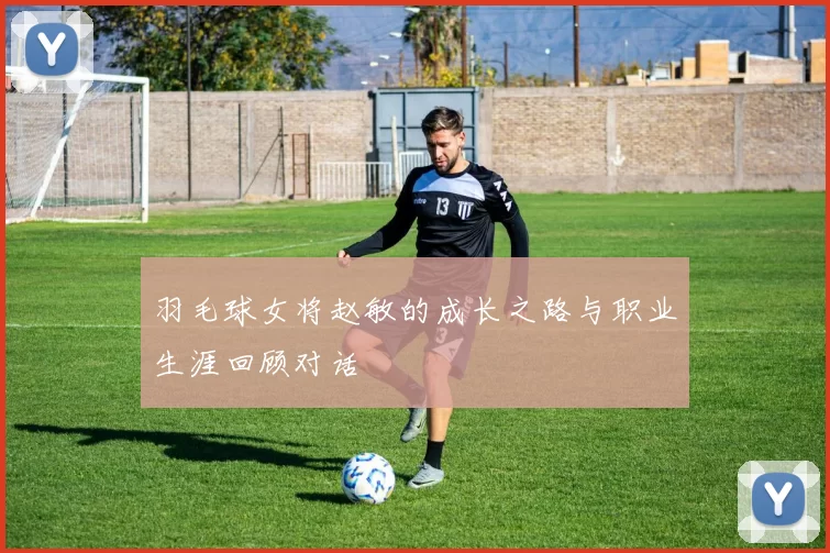 羽毛球女将赵敏的成长之路与职业生涯回顾对话