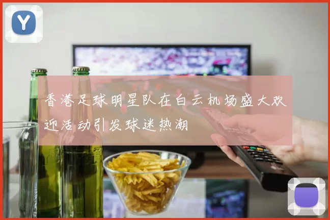 香港足球明星队在白云机场盛大欢迎活动引发球迷热潮