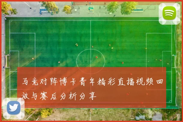 马竞对阵博卡青年精彩直播视频回放与赛后分析分享