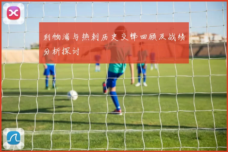 利物浦与热刺历史交锋回顾及战绩分析探讨