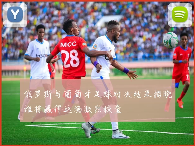 俄罗斯与葡萄牙足球对决结果揭晓谁将赢得这场激烈较量