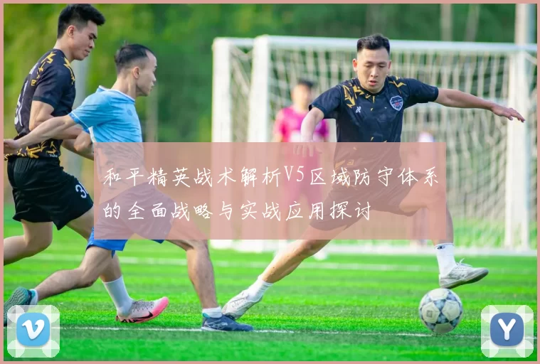 和平精英战术解析V5区域防守体系的全面战略与实战应用探讨