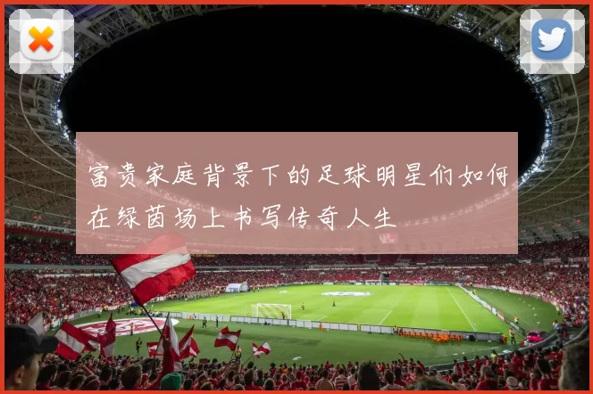 富贵家庭背景下的足球明星们如何在绿茵场上书写传奇人生
