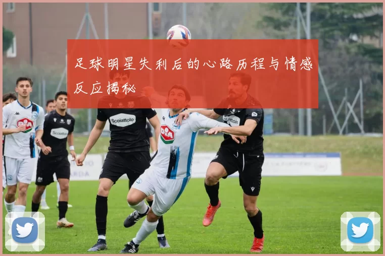 足球明星失利后的心路历程与情感反应揭秘