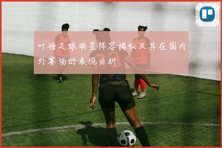 叶塘足球明星阵容揭秘及其在国内外赛场的表现分析