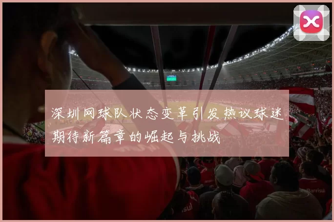 深圳网球队状态变革引发热议球迷期待新篇章的崛起与挑战