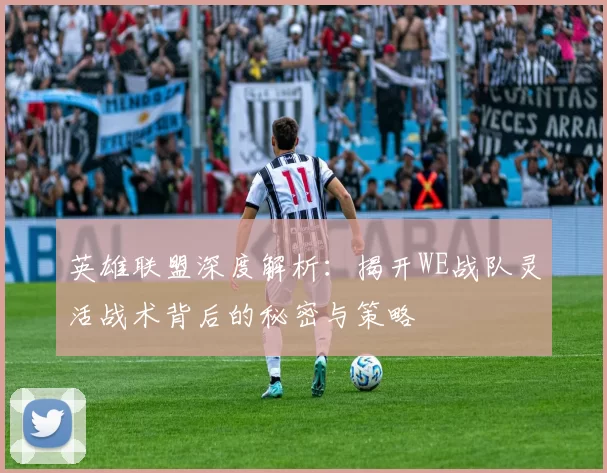 英雄联盟深度解析：揭开WE战队灵活战术背后的秘密与策略