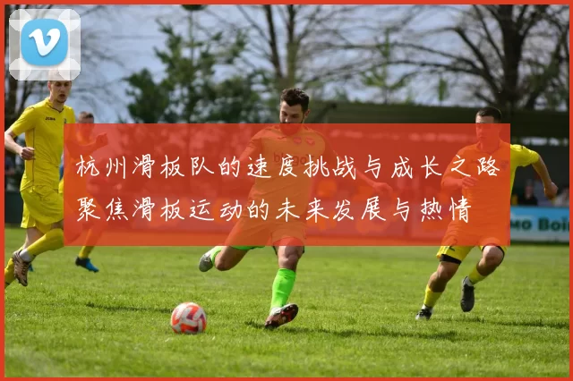 杭州滑板队的速度挑战与成长之路聚焦滑板运动的未来发展与热情