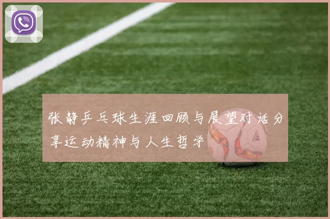 张静乒乓球生涯回顾与展望对话分享运动精神与人生哲学