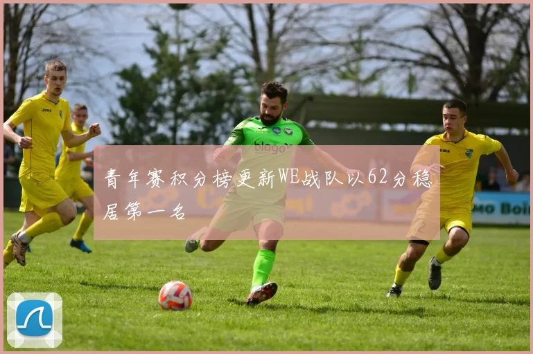 青年赛积分榜更新WE战队以62分稳居第一名