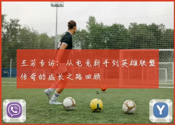 王芳专访：从电竞新手到英雄联盟传奇的成长之路回顾