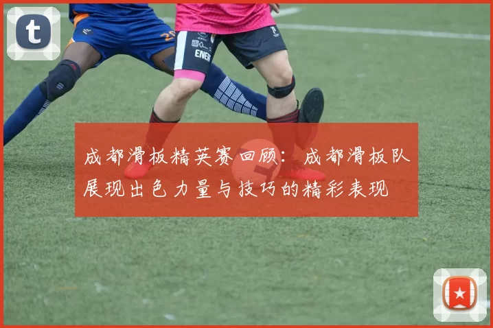 成都滑板精英赛回顾：成都滑板队展现出色力量与技巧的精彩表现