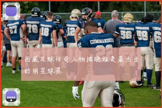 西藏足球传奇人物揭晓谁是最杰出的明星球员