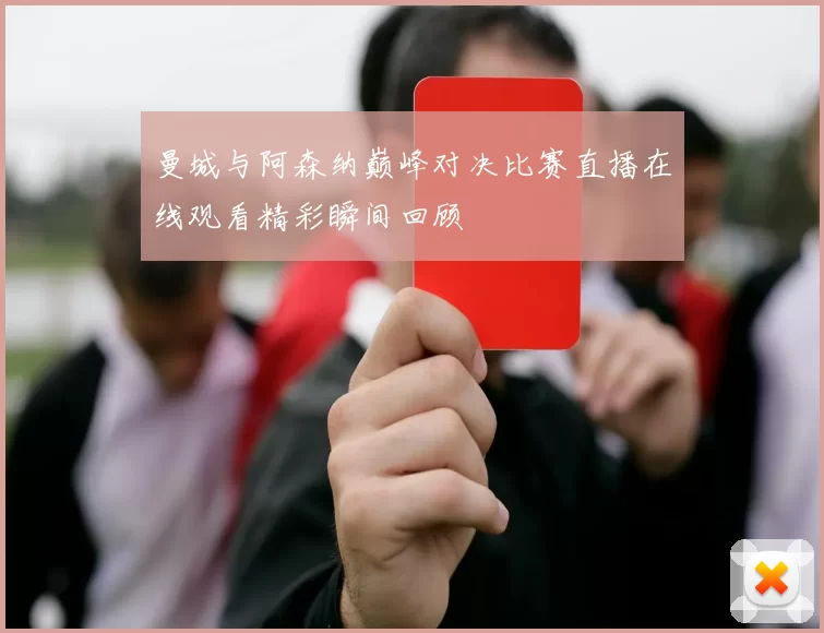 曼城与阿森纳巅峰对决比赛直播在线观看精彩瞬间回顾