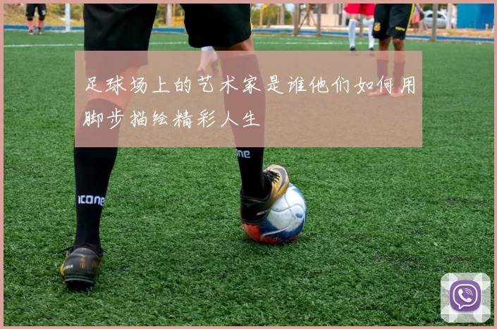 足球场上的艺术家是谁他们如何用脚步描绘精彩人生