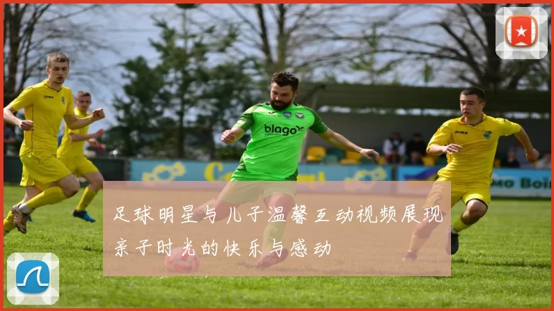 足球明星与儿子温馨互动视频展现亲子时光的快乐与感动